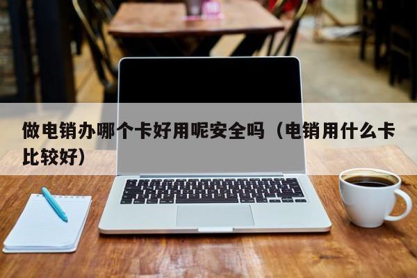 做电销办哪个卡好用呢安全吗（电销用什么卡比较好）