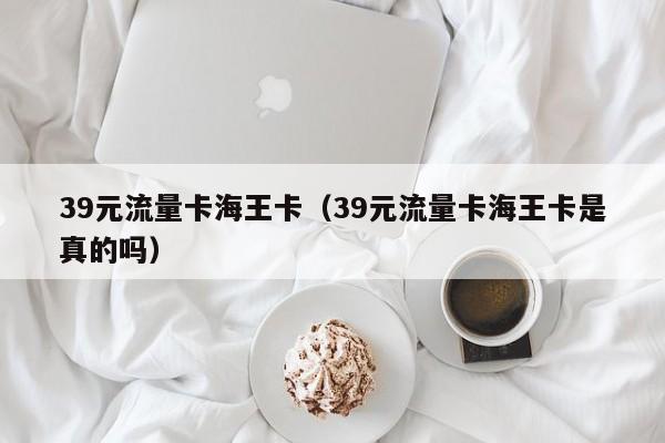 39元流量卡海王卡（39元流量卡海王卡是真的吗）