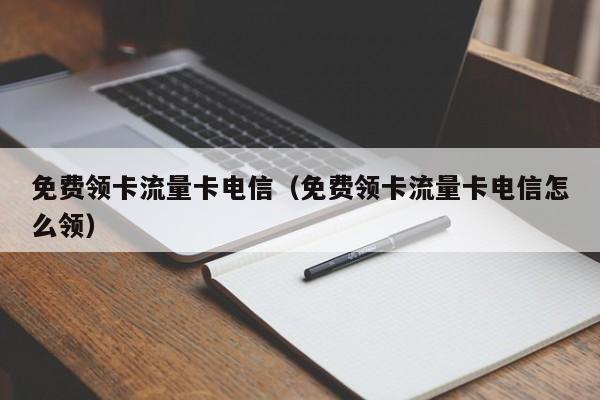 免费领卡流量卡电信(免费领卡流量卡电信怎么领)
