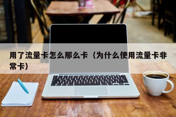 用了流量卡怎么那么卡(为什么使用流量卡非常卡)