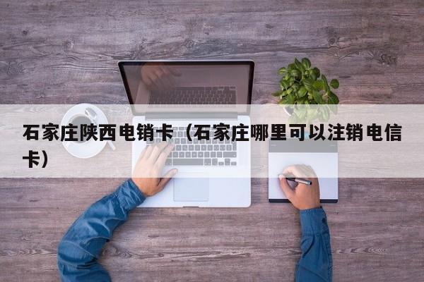 石家庄陕西电销卡（石家庄哪里可以注销电信卡）