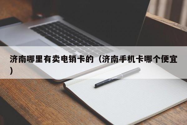 济南哪里有卖电销卡的（济南手机卡哪个便宜）