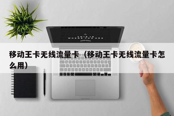 移动王卡无线流量卡(移动王卡无线流量卡怎么用)