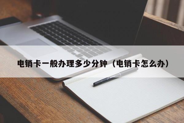 电销卡一般办理多少分钟（电销卡怎么办）