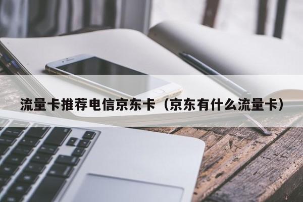 流量卡推荐电信京东卡(京东有什么流量卡)