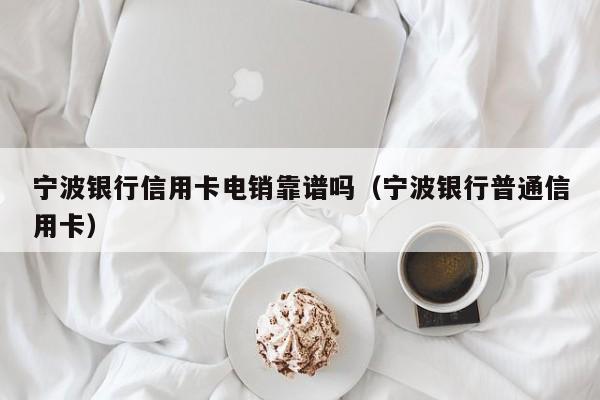 宁波银行信用卡电销靠谱吗（宁波银行普通信用卡）