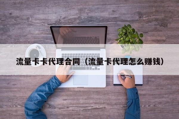 流量卡卡代理合同(流量卡代理怎么赚钱)