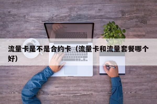 流量卡是不是合约卡（流量卡和流量套餐哪个好）