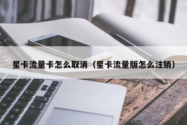 星卡流量卡怎么取消（星卡流量版怎么注销）