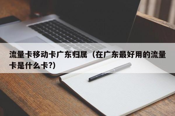 流量卡移动卡广东归属(在广东最好用的流量卡是什么卡?)