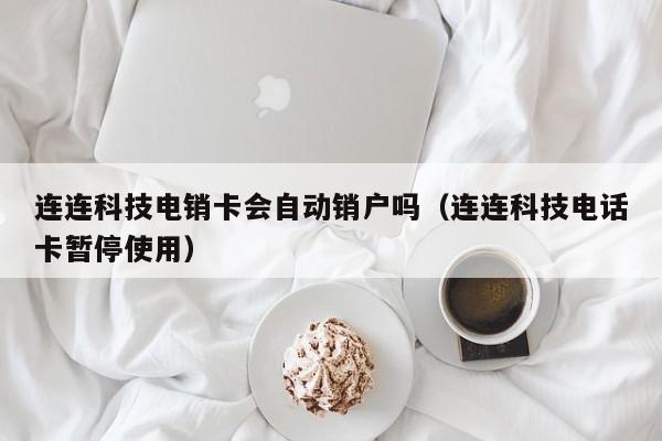 连连科技电销卡会自动销户吗（连连科技电话卡暂停使用）