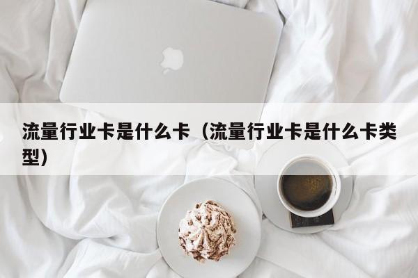 流量行业卡是什么卡（流量行业卡是什么卡类型）