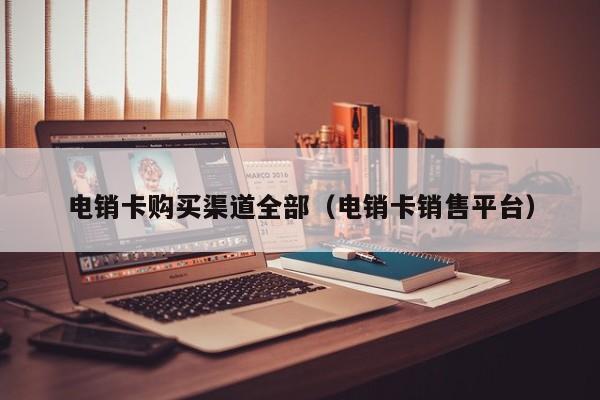 电销卡购买渠道全部（电销卡销售平台）