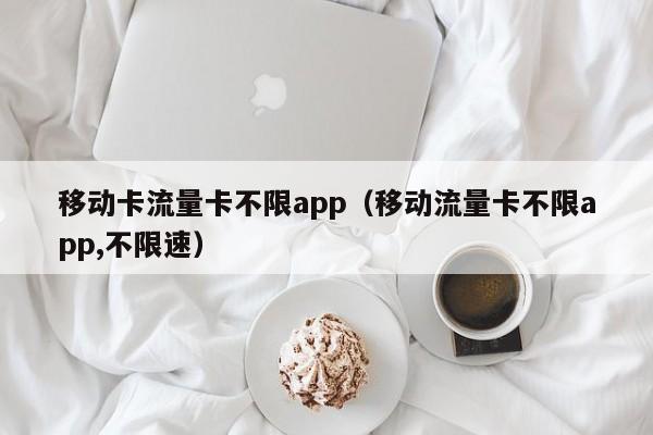 移动卡流量卡不限app(移动流量卡不限app,不限速)