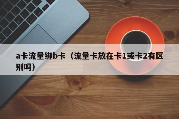 a卡流量绑b卡（流量卡放在卡1或卡2有区别吗）
