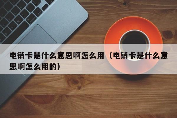 电销卡是什么意思啊怎么用（电销卡是什么意思啊怎么用的）
