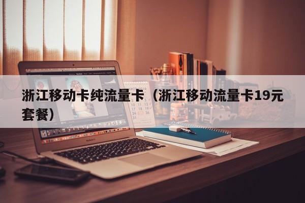 浙江移动卡纯流量卡（浙江移动流量卡19元套餐）