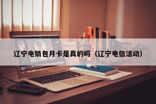 辽宁电销包月卡是真的吗（辽宁电信活动）