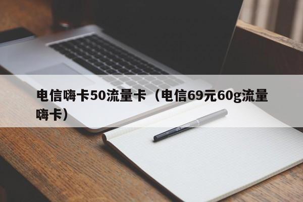 电信嗨卡50流量卡（电信69元60g流量嗨卡）