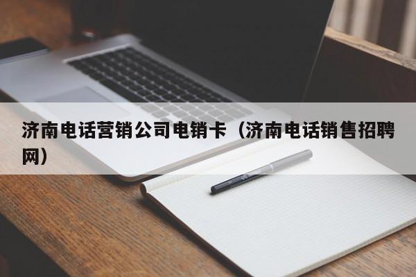 济南电话营销公司电销卡（济南电话销售招聘网）