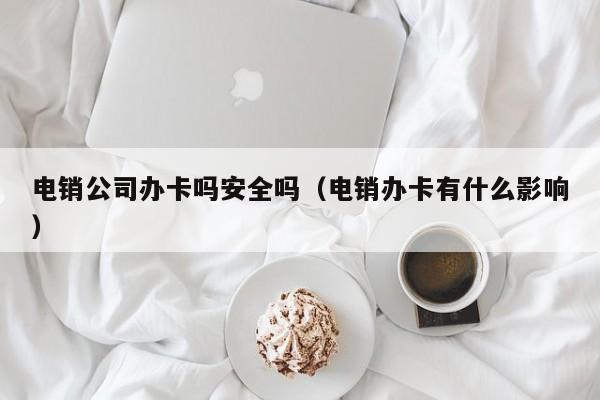 电销公司办卡吗安全吗（电销办卡有什么影响）