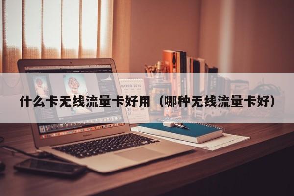 什么卡无线流量卡好用(哪种无线流量卡好)
