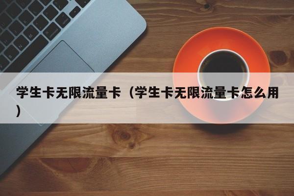 学生卡无限流量卡(学生卡无限流量卡怎么用)