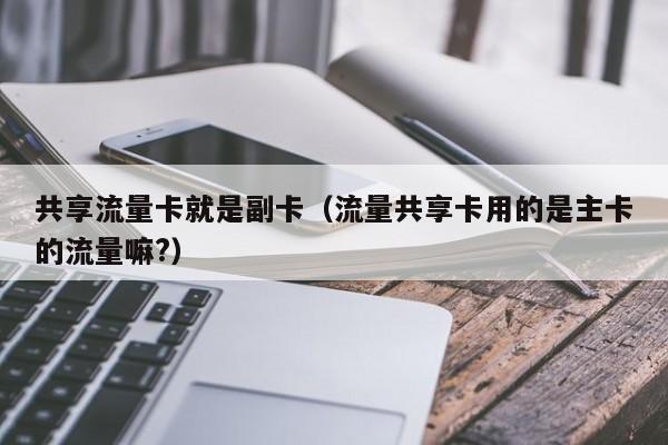 共享流量卡就是副卡(流量共享卡用的是主卡的流量嘛?)