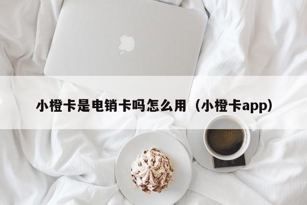 小橙卡是电销卡吗怎么用（小橙卡app）