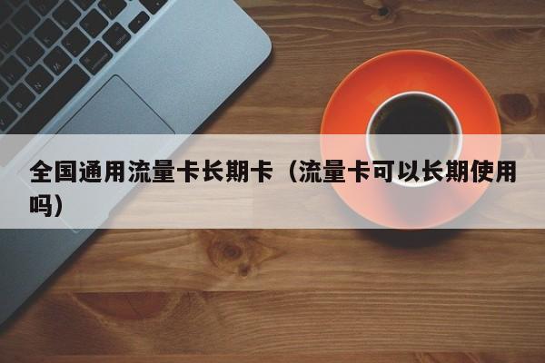 全国通用流量卡长期卡(流量卡可以长期使用吗)