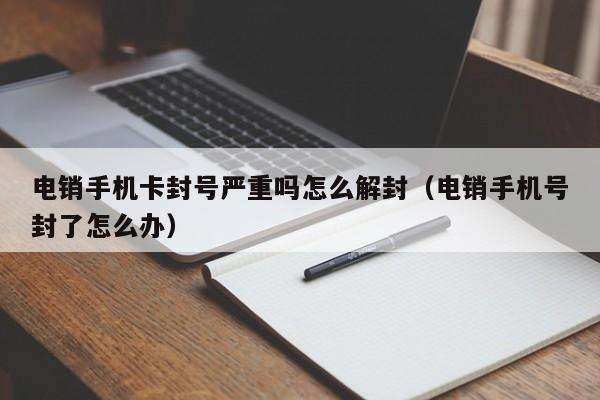 电销手机卡封号严重吗怎么解封（电销手机号封了怎么办）