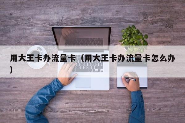 用大王卡办流量卡（用大王卡办流量卡怎么办）