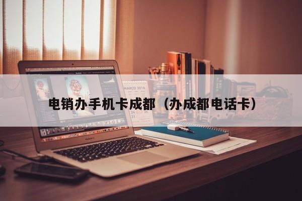 电销办手机卡成都（办成都电话卡）