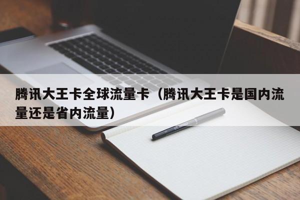 腾讯大王卡全球流量卡(腾讯大王卡是国内流量还是省内流量)
