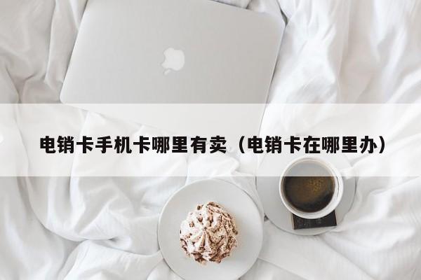 电销卡手机卡哪里有卖（电销卡在哪里办）
