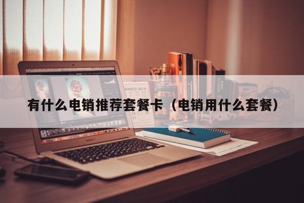 有什么电销推荐套餐卡（电销用什么套餐）