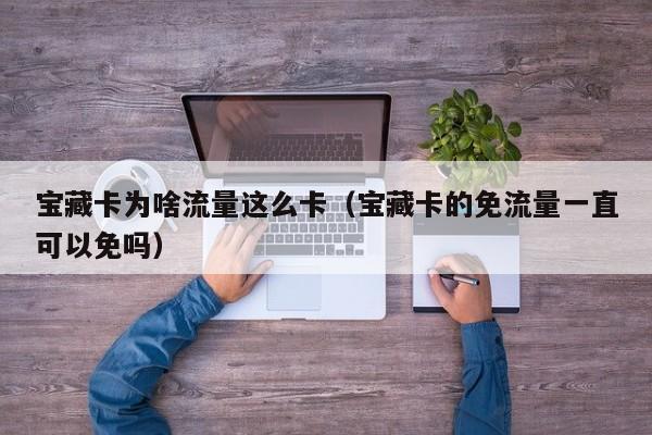 宝藏卡为啥流量这么卡(宝藏卡的免流量一直可以免吗)