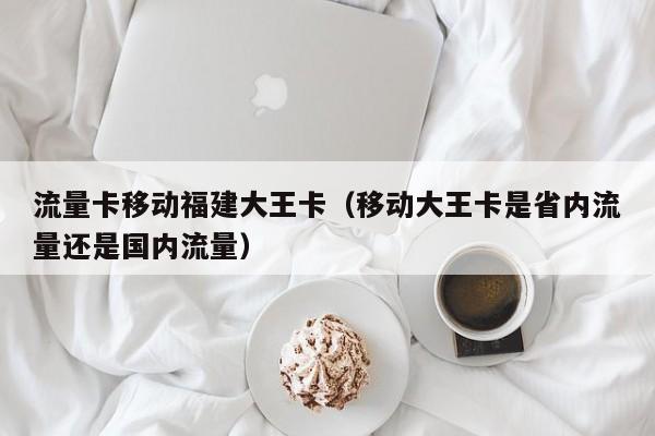流量卡移动福建大王卡（移动大王卡是省内流量还是国内流量）