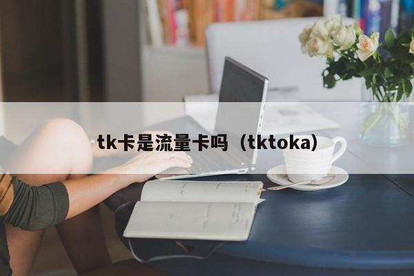 tk卡是流量卡吗(tktoka)