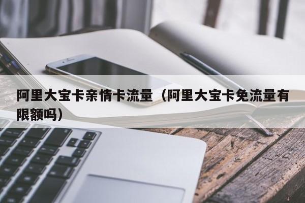 阿里大宝卡亲情卡流量(阿里大宝卡免流量有限额吗)