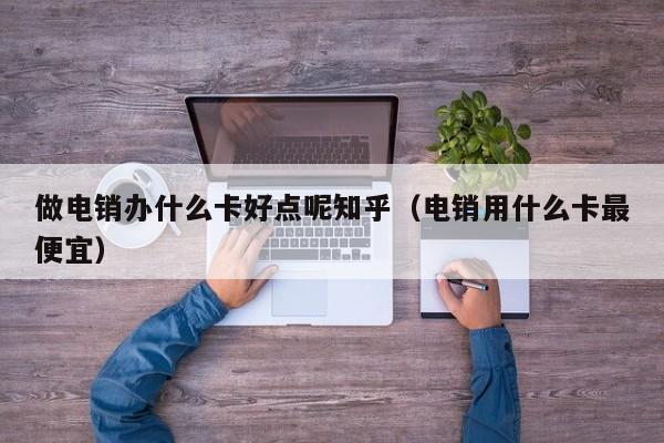 做电销办什么卡好点呢知乎（电销用什么卡最便宜）