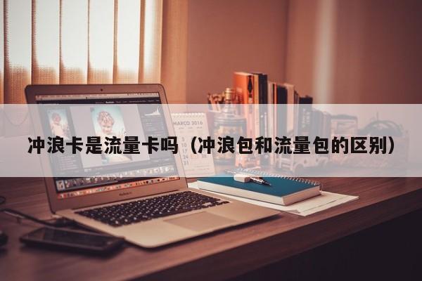 冲浪卡是流量卡吗(冲浪包和流量包的区别)