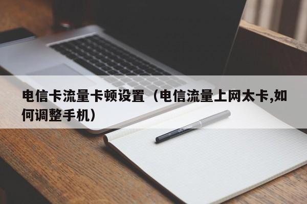 电信卡流量卡顿设置（电信流量上网太卡,如何调整手机）