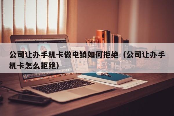 公司让办手机卡做电销如何拒绝（公司让办手机卡怎么拒绝）