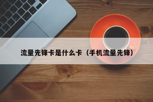 流量先锋卡是什么卡(手机流量先锋)