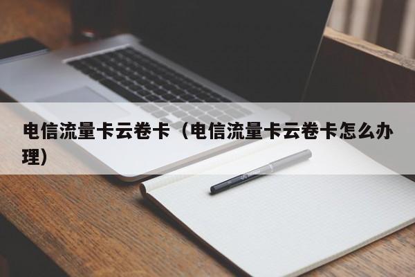 电信流量卡云卷卡(电信流量卡云卷卡怎么办理)