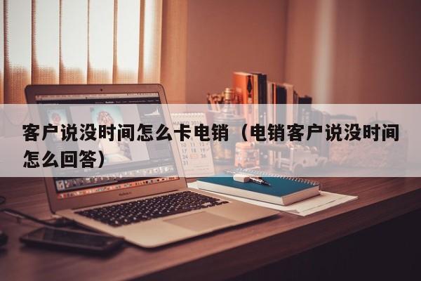 客户说没时间怎么卡电销（电销客户说没时间怎么回答）