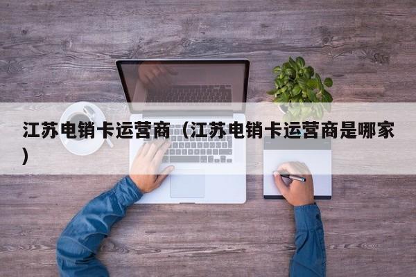 江苏电销卡运营商（江苏电销卡运营商是哪家）
