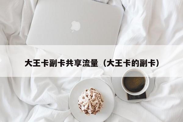 大王卡副卡共享流量(大王卡的副卡)