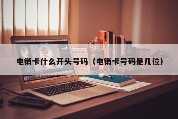 电销卡什么开头号码（电销卡号码是几位）